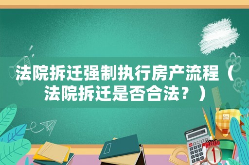 法院拆遷強(qiáng)制執(zhí)行房產(chǎn)流程（法院拆遷是否合法？）