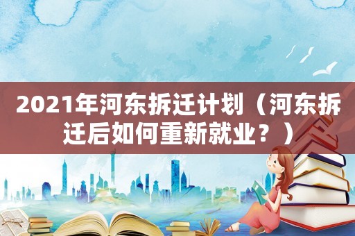 2021年河東拆遷計劃（河東拆遷后如何重新就業？）