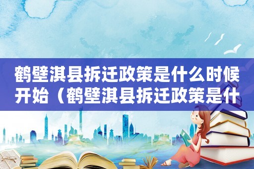 鶴壁淇縣拆遷政策是什么時候開始（鶴壁淇縣拆遷政策是什么？）