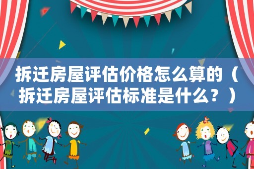 拆遷房屋評估價格怎么算的（拆遷房屋評估標準是什么？）