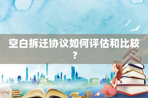 空白拆遷協議如何評估和比較？