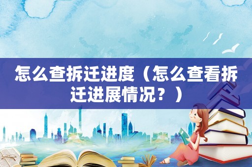 怎么查拆遷進(jìn)度（怎么查看拆遷進(jìn)展情況？）