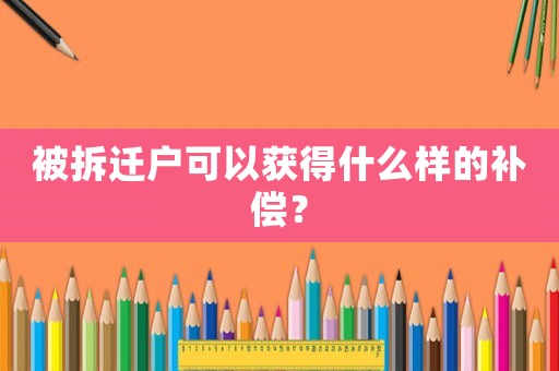 被拆遷戶可以獲得什么樣的補償？
