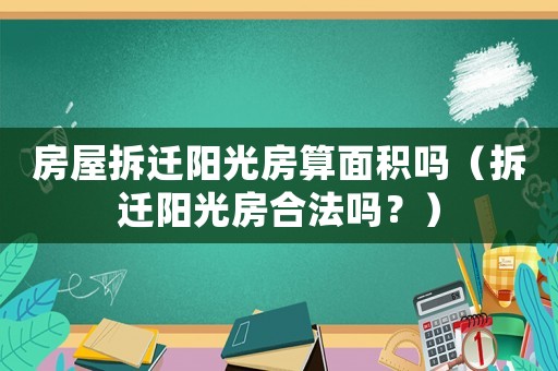 房屋拆遷陽光房算面積嗎（拆遷陽光房合法嗎？）