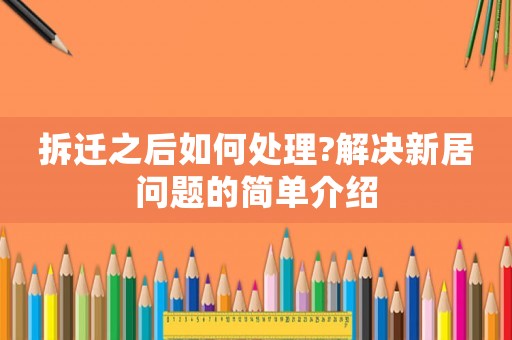 拆遷之后如何處理?解決新居問題的簡單介紹
