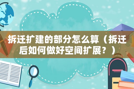 拆遷擴建的部分怎么算（拆遷后如何做好空間擴展？）