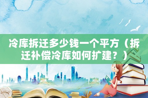 冷庫拆遷多少錢一個平方（拆遷補償冷庫如何擴建？）