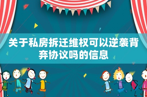 關于私房拆遷維權可以逆襲背棄協(xié)議嗎的信息