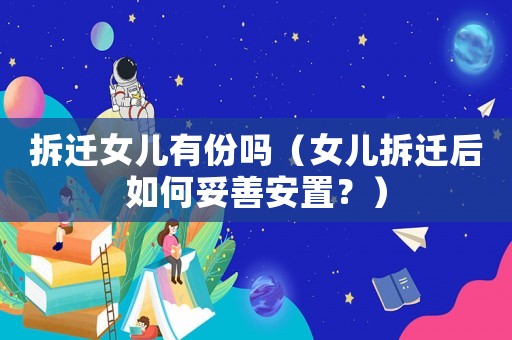 拆遷女兒有份嗎（女兒拆遷后如何妥善安置？）