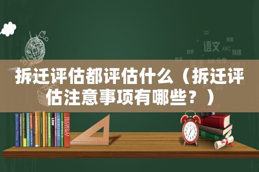 拆遷評估都評估什么（拆遷評估注意事項有哪些？）