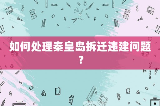 如何處理秦皇島拆遷違建問(wèn)題？