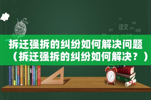 拆遷強拆的糾紛如何解決問題（拆遷強拆的糾紛如何解決？）
