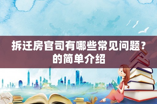 拆遷房官司有哪些常見問題？的簡單介紹