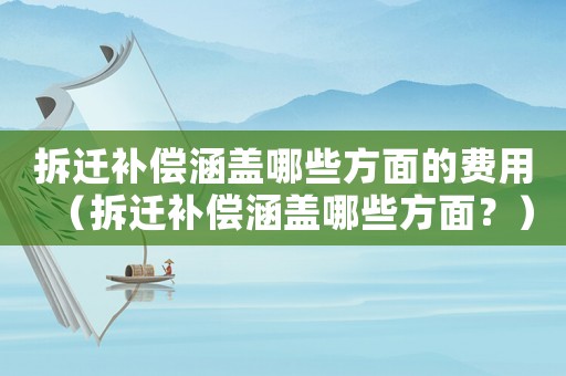 拆遷補償涵蓋哪些方面的費用（拆遷補償涵蓋哪些方面？）