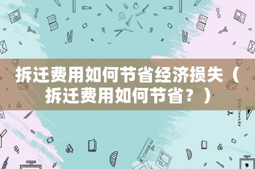 拆遷費用如何節省經濟損失（拆遷費用如何節省？）