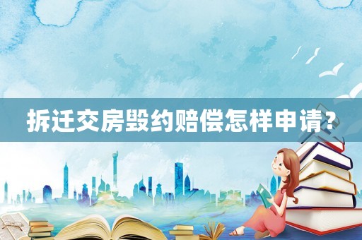 拆遷交房毀約賠償怎樣申請？