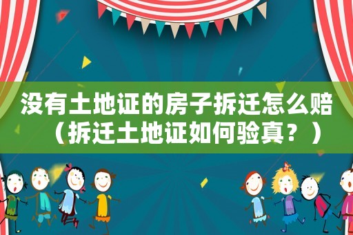 沒有土地證的房子拆遷怎么賠（拆遷土地證如何驗真？）