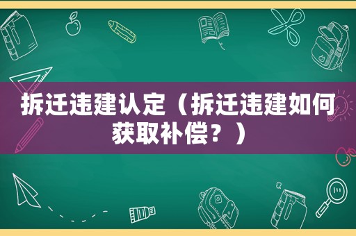 拆遷違建認定（拆遷違建如何獲取補償？）