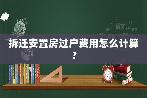 拆遷安置房過戶費用怎么計算？