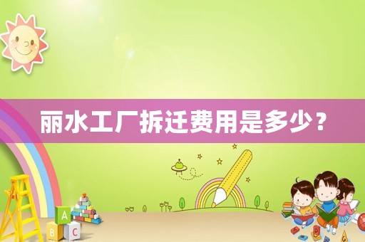 麗水工廠拆遷費用是多少？
