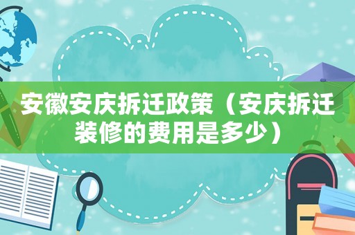 安徽安慶拆遷政策（安慶拆遷裝修的費用是多少）