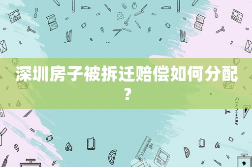 深圳房子被拆遷賠償如何分配？
