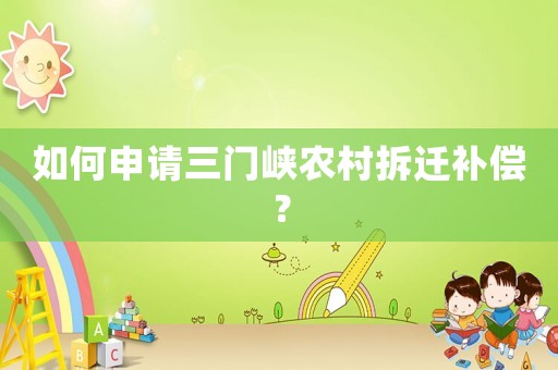 如何申請三門峽農村拆遷補償？