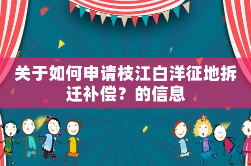 關于如何申請枝江白洋征地拆遷補償？的信息