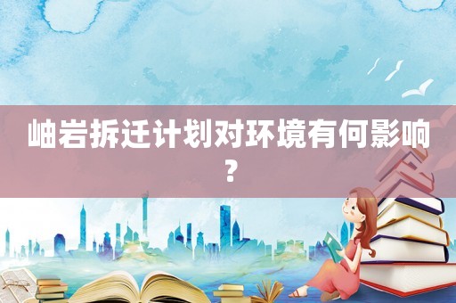 岫巖拆遷計劃對環境有何影響？