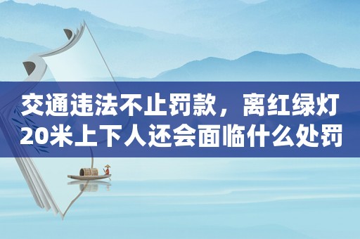 交通違法不止罰款，離紅綠燈20米上下人還會面臨什么處罰？