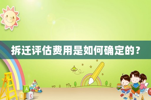 拆遷評估費用是如何確定的？
