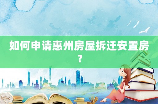 如何申請惠州房屋拆遷安置房？