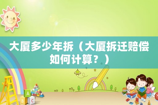 大廈多少年拆（大廈拆遷賠償如何計算？）