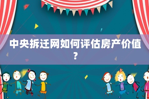 中央拆遷網如何評估房產價值？