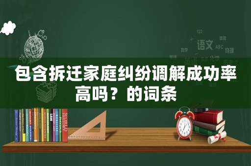 包含拆遷家庭糾紛調(diào)解成功率高嗎？的詞條