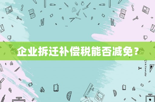 企業拆遷補償稅能否減免？