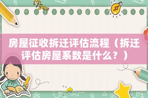 房屋征收拆遷評估流程（拆遷評估房屋系數是什么？）