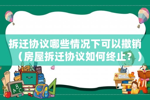 拆遷協議哪些情況下可以撤銷（房屋拆遷協議如何終止？）