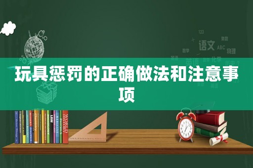 玩具懲罰的正確做法和注意事項(xiàng)