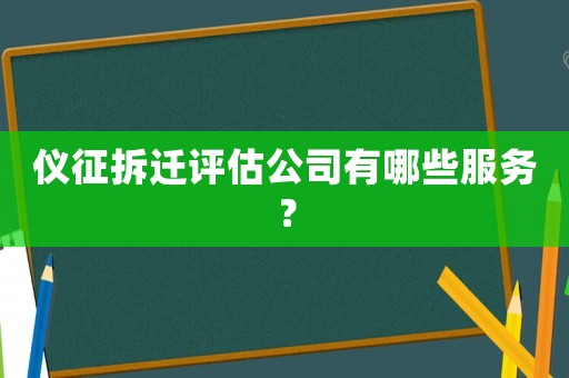儀征拆遷評估公司有哪些服務？