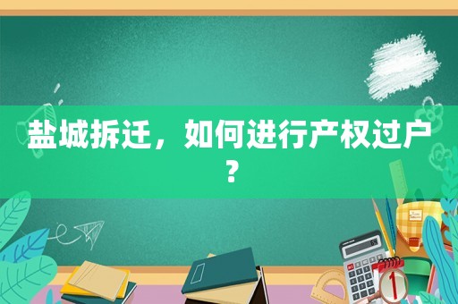 鹽城拆遷，如何進行產權過戶？