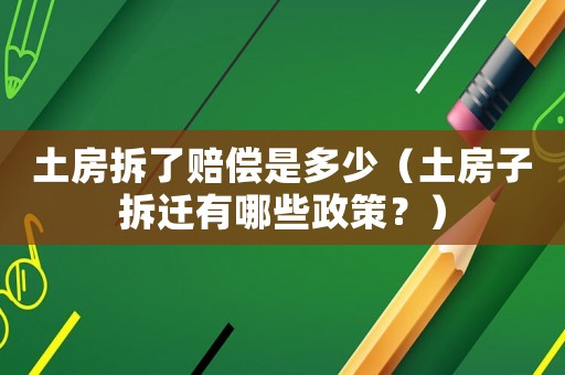 土房拆了賠償是多少（土房子拆遷有哪些政策？）