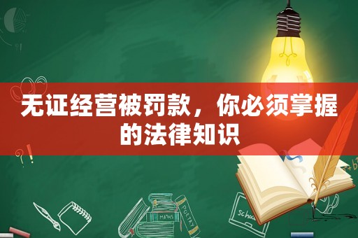 無證經營被罰款，你必須掌握的法律知識