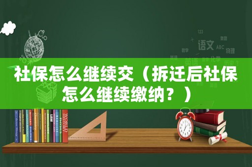 社保怎么繼續(xù)交（拆遷后社保怎么繼續(xù)繳納？）