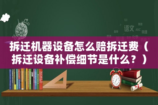 拆遷機(jī)器設(shè)備怎么賠拆遷費(fèi)（拆遷設(shè)備補(bǔ)償細(xì)節(jié)是什么？）