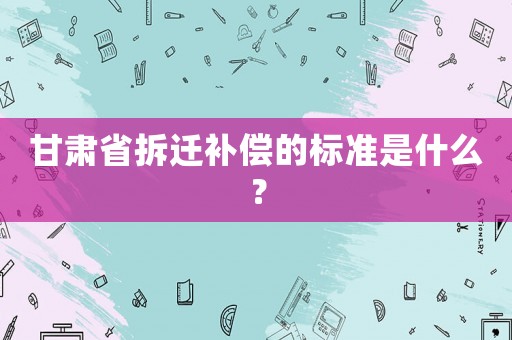 甘肅省拆遷補償的標準是什么？