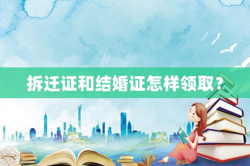 拆遷證和結婚證怎樣領取？