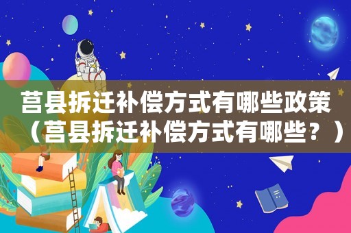 莒縣拆遷補償方式有哪些政策（莒縣拆遷補償方式有哪些？）