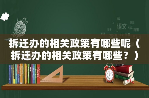 拆遷辦的相關(guān)政策有哪些呢（拆遷辦的相關(guān)政策有哪些？）
