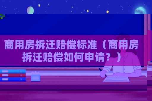商用房拆遷賠償標準（商用房拆遷賠償如何申請？）